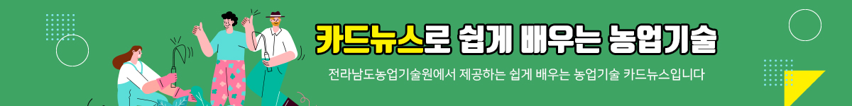 카드뉴스로 쉽게 배우는 농업기술 전라남도농업기술원에서 제공하는 쉽게 배우는 농업기술 카드뉴스입니다.