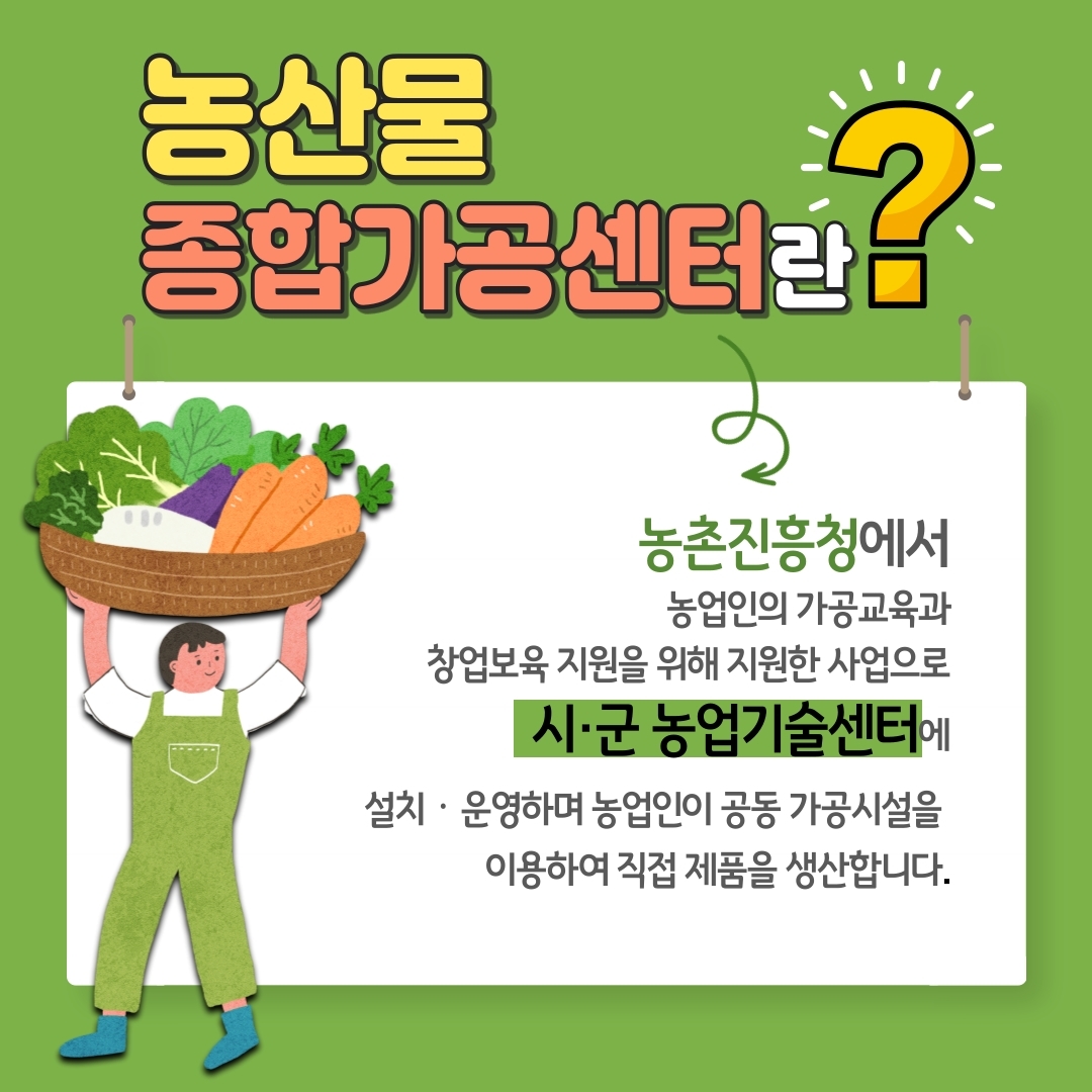 농산물종합가공센터란? 농촌진흥청에서 농업인의 가공교육과 청업보육 지원을 위해 지원한 사업으로 시군농업기술센터에 설치 운영하며 농업인들이 공동 가공시설을 이용하여 직접 제품을 생산합니다.